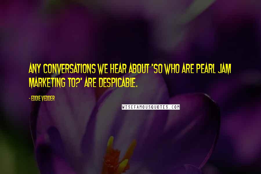 Eddie Vedder Quotes: Any conversations we hear about 'So who are Pearl Jam marketing to?' are despicable.