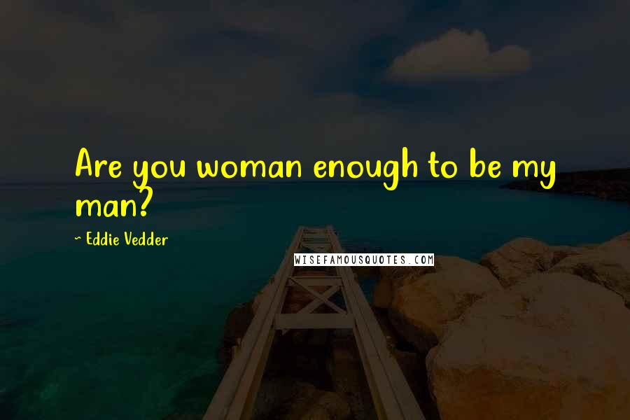 Eddie Vedder Quotes: Are you woman enough to be my man?