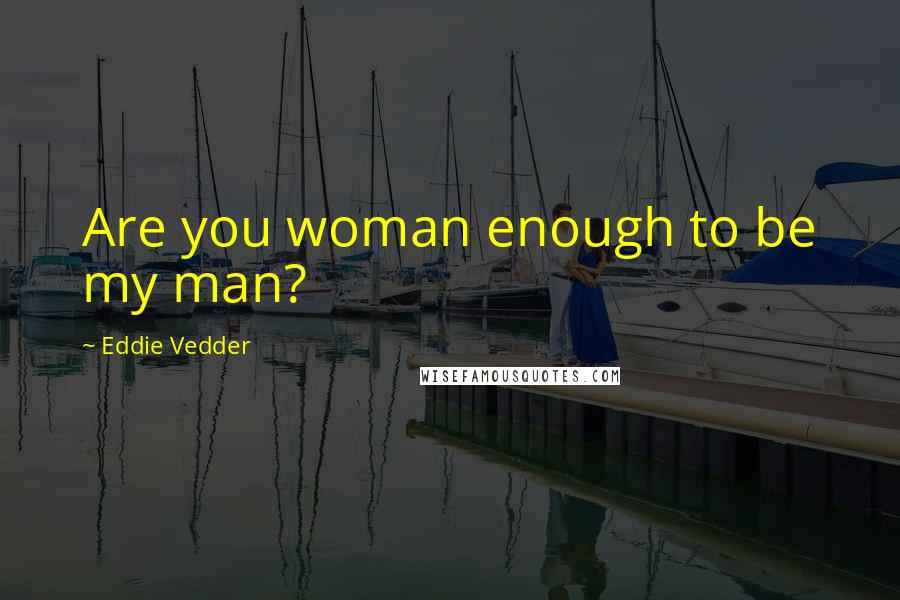 Eddie Vedder Quotes: Are you woman enough to be my man?