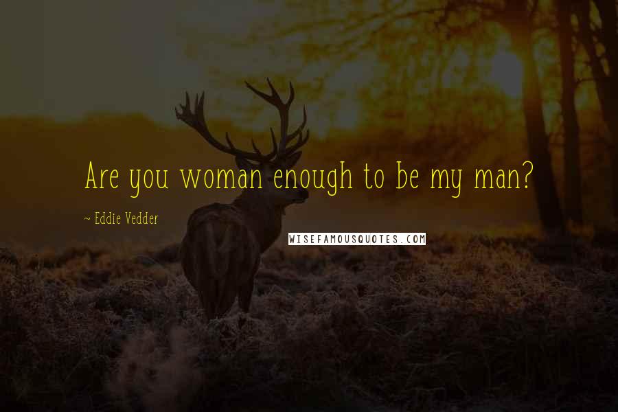 Eddie Vedder Quotes: Are you woman enough to be my man?