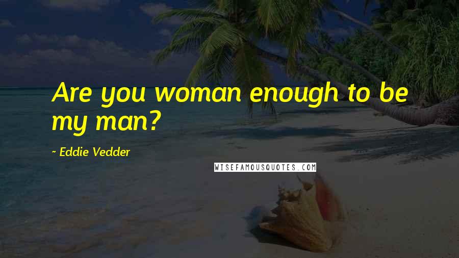 Eddie Vedder Quotes: Are you woman enough to be my man?