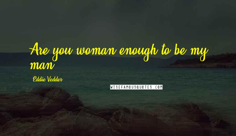 Eddie Vedder Quotes: Are you woman enough to be my man?