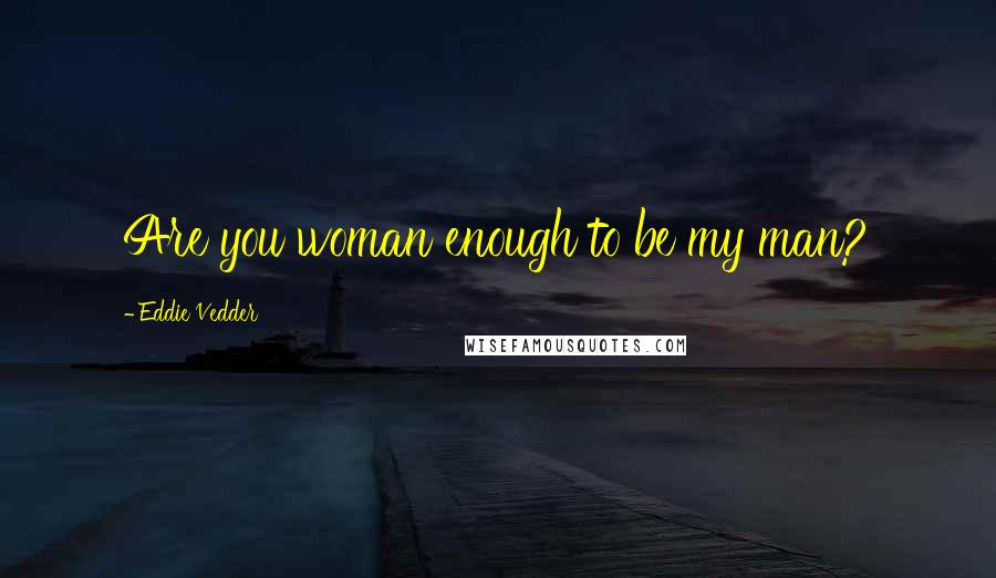 Eddie Vedder Quotes: Are you woman enough to be my man?