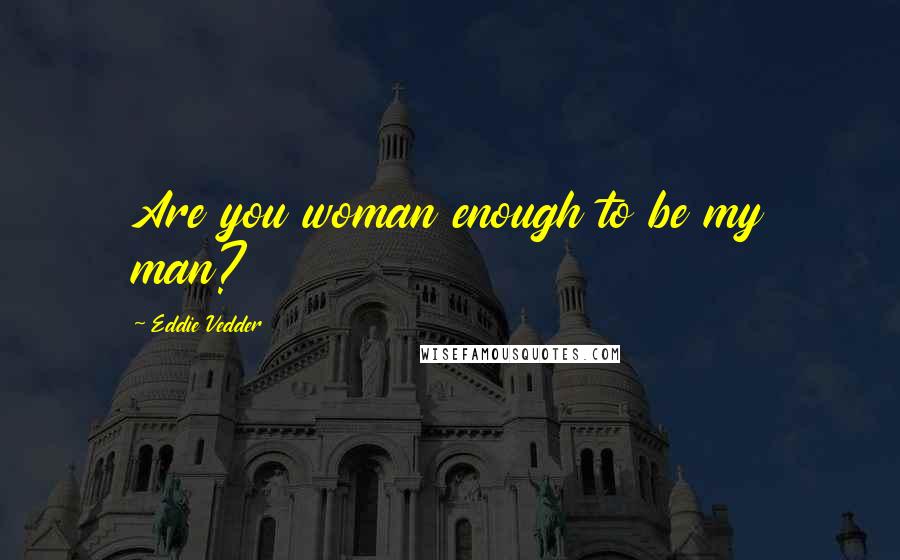 Eddie Vedder Quotes: Are you woman enough to be my man?