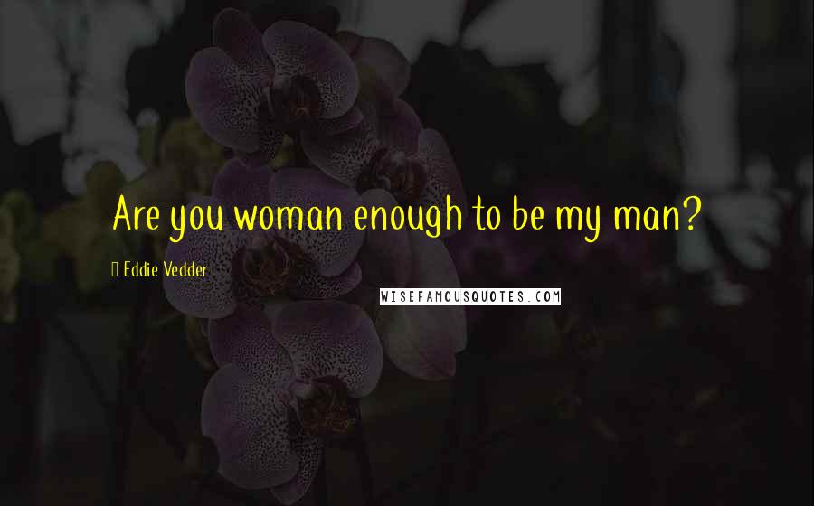 Eddie Vedder Quotes: Are you woman enough to be my man?