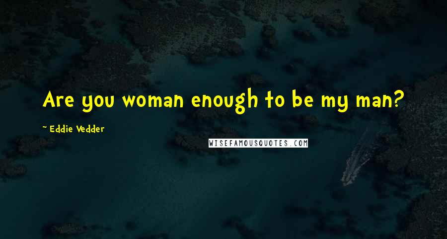 Eddie Vedder Quotes: Are you woman enough to be my man?