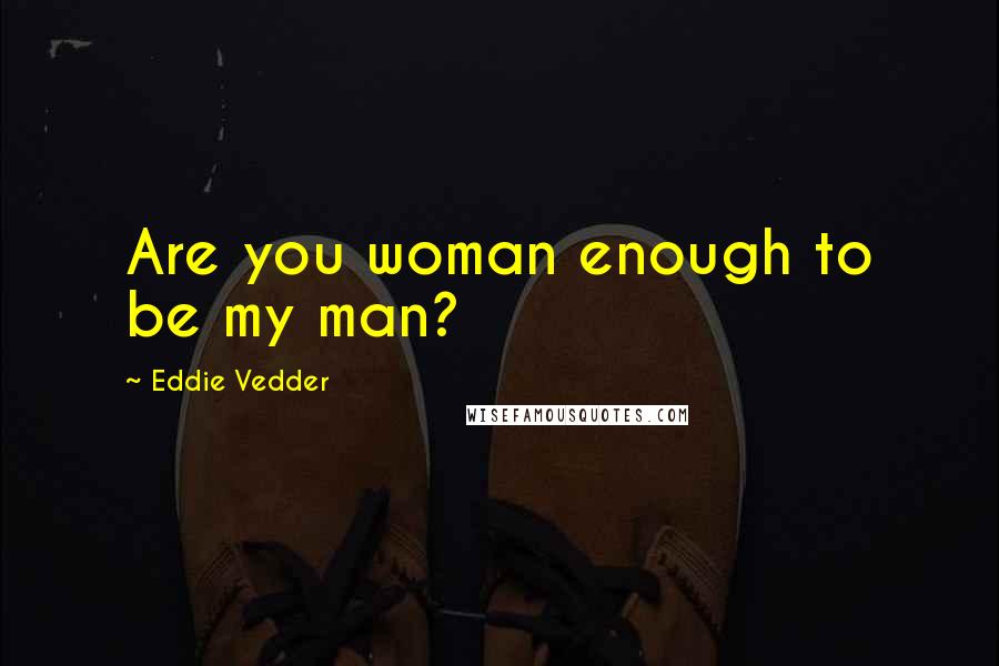 Eddie Vedder Quotes: Are you woman enough to be my man?