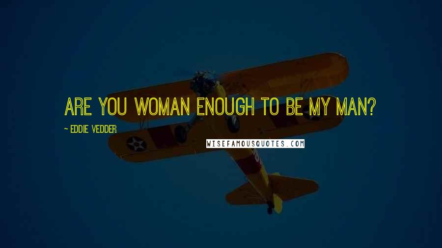 Eddie Vedder Quotes: Are you woman enough to be my man?