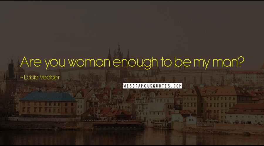 Eddie Vedder Quotes: Are you woman enough to be my man?