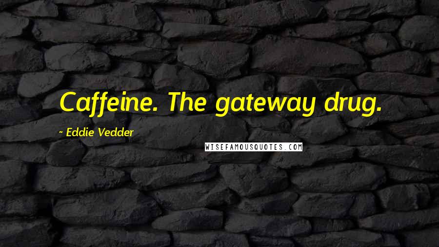 Eddie Vedder Quotes: Caffeine. The gateway drug.