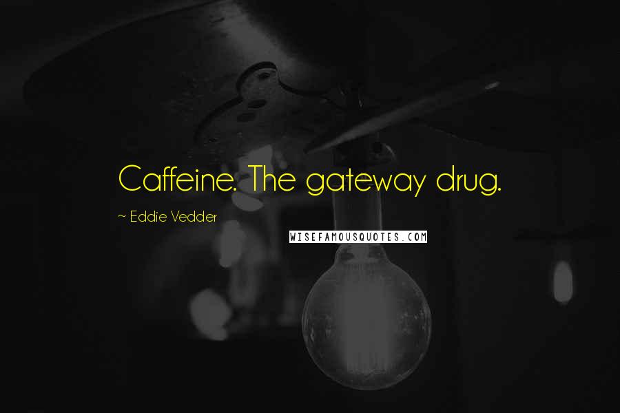 Eddie Vedder Quotes: Caffeine. The gateway drug.