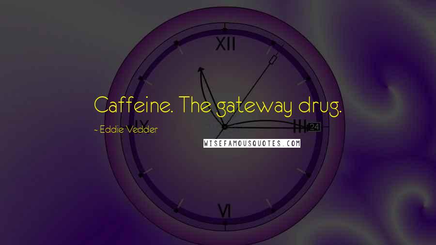 Eddie Vedder Quotes: Caffeine. The gateway drug.