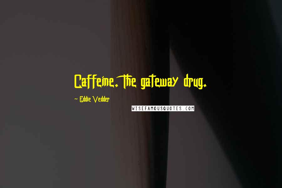 Eddie Vedder Quotes: Caffeine. The gateway drug.