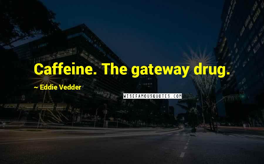 Eddie Vedder Quotes: Caffeine. The gateway drug.