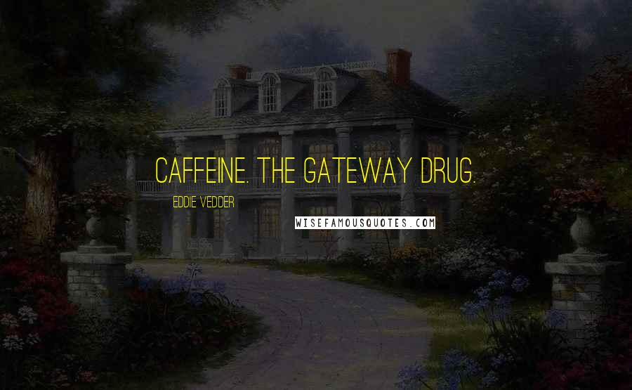 Eddie Vedder Quotes: Caffeine. The gateway drug.