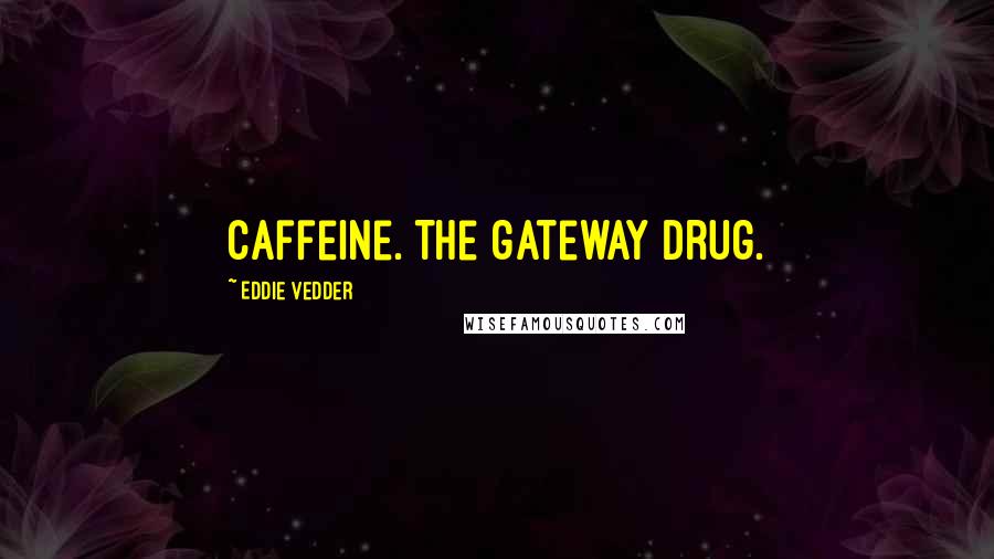 Eddie Vedder Quotes: Caffeine. The gateway drug.