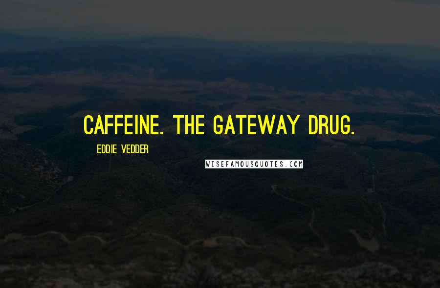 Eddie Vedder Quotes: Caffeine. The gateway drug.