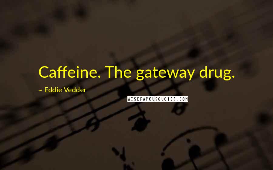 Eddie Vedder Quotes: Caffeine. The gateway drug.