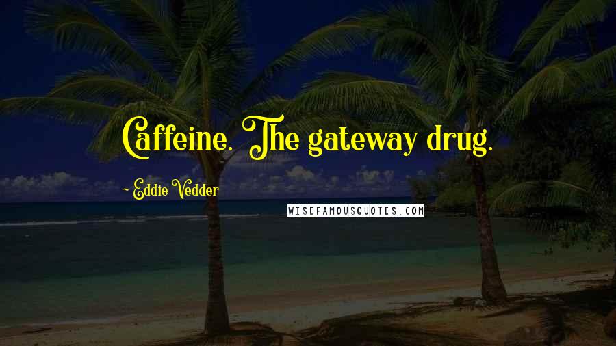 Eddie Vedder Quotes: Caffeine. The gateway drug.