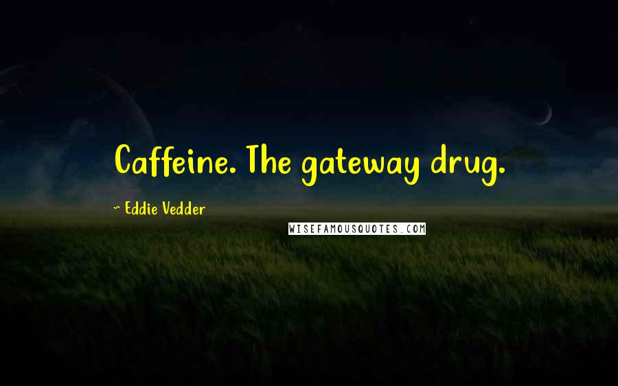 Eddie Vedder Quotes: Caffeine. The gateway drug.