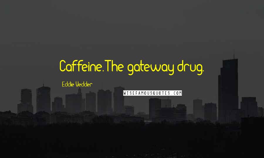 Eddie Vedder Quotes: Caffeine. The gateway drug.