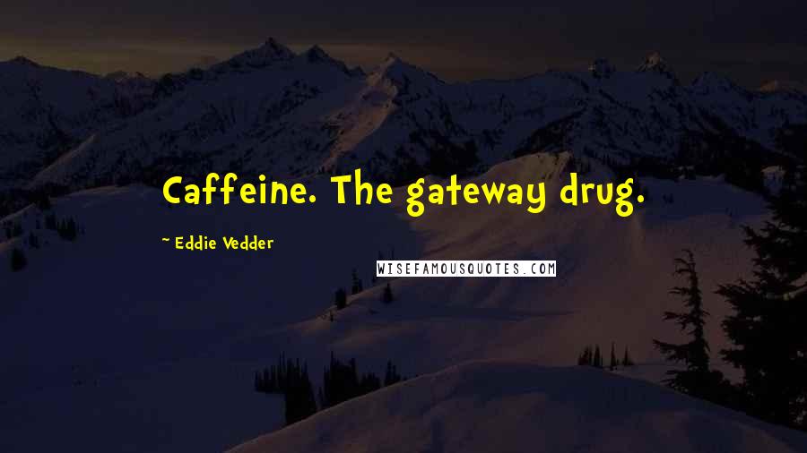 Eddie Vedder Quotes: Caffeine. The gateway drug.