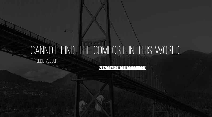 Eddie Vedder Quotes: Cannot find the comfort in this world.