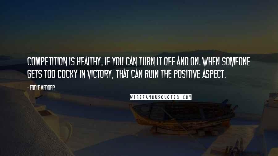 Eddie Vedder Quotes: Competition is healthy, if you can turn it off and on. When someone gets too cocky in victory, that can ruin the positive aspect.