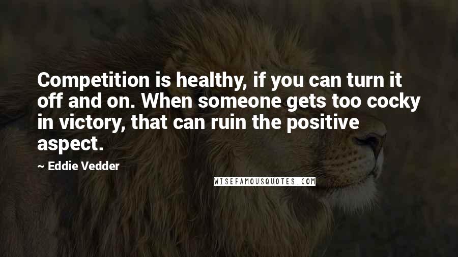 Eddie Vedder Quotes: Competition is healthy, if you can turn it off and on. When someone gets too cocky in victory, that can ruin the positive aspect.