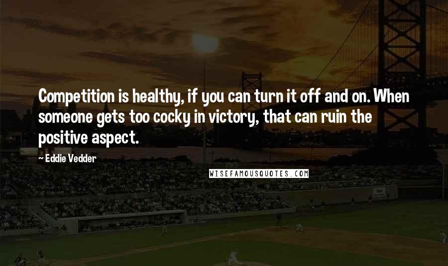 Eddie Vedder Quotes: Competition is healthy, if you can turn it off and on. When someone gets too cocky in victory, that can ruin the positive aspect.