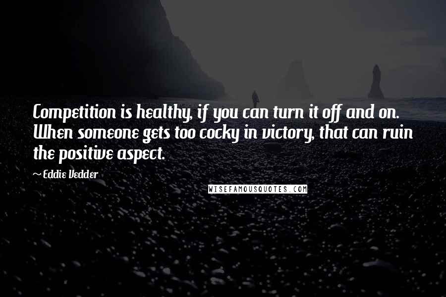 Eddie Vedder Quotes: Competition is healthy, if you can turn it off and on. When someone gets too cocky in victory, that can ruin the positive aspect.