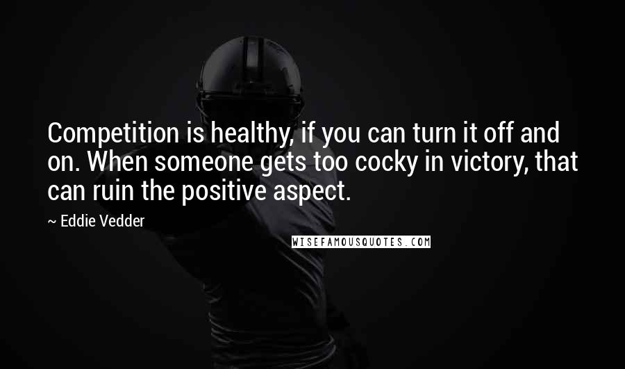 Eddie Vedder Quotes: Competition is healthy, if you can turn it off and on. When someone gets too cocky in victory, that can ruin the positive aspect.