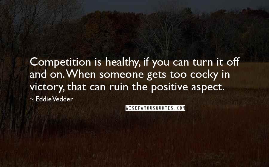 Eddie Vedder Quotes: Competition is healthy, if you can turn it off and on. When someone gets too cocky in victory, that can ruin the positive aspect.