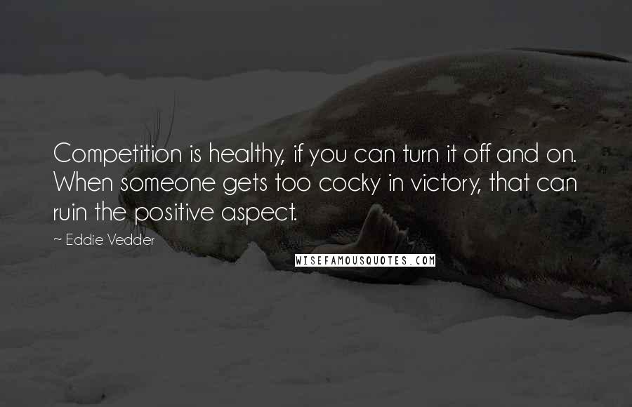 Eddie Vedder Quotes: Competition is healthy, if you can turn it off and on. When someone gets too cocky in victory, that can ruin the positive aspect.