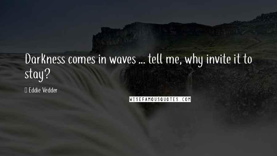 Eddie Vedder Quotes: Darkness comes in waves ... tell me, why invite it to stay?