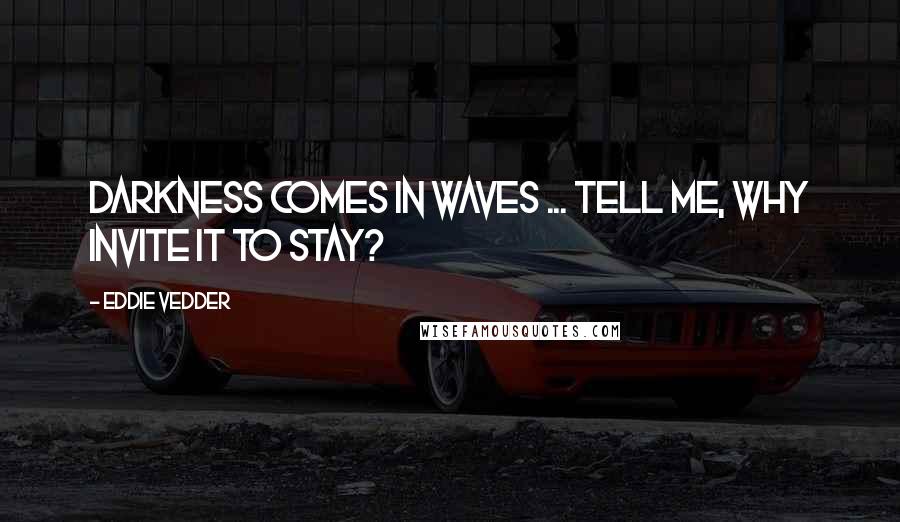 Eddie Vedder Quotes: Darkness comes in waves ... tell me, why invite it to stay?