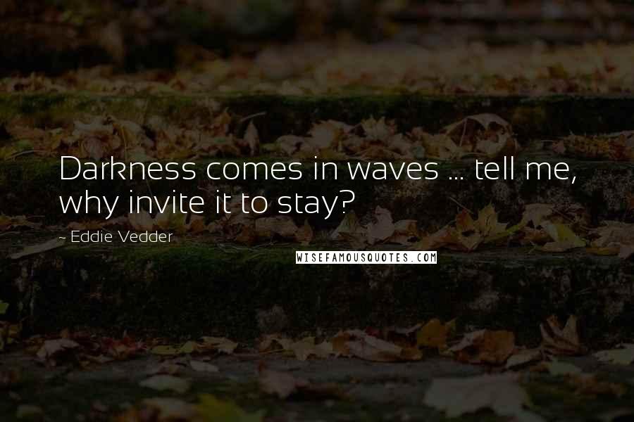 Eddie Vedder Quotes: Darkness comes in waves ... tell me, why invite it to stay?