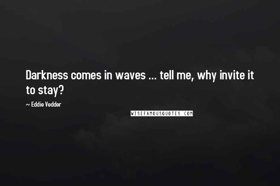 Eddie Vedder Quotes: Darkness comes in waves ... tell me, why invite it to stay?