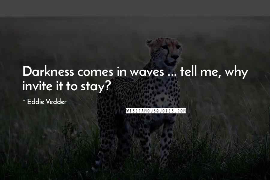 Eddie Vedder Quotes: Darkness comes in waves ... tell me, why invite it to stay?