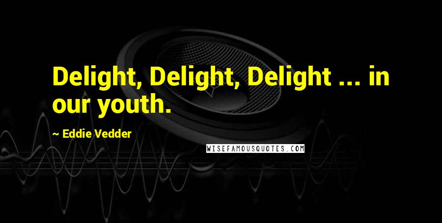 Eddie Vedder Quotes: Delight, Delight, Delight ... in our youth.