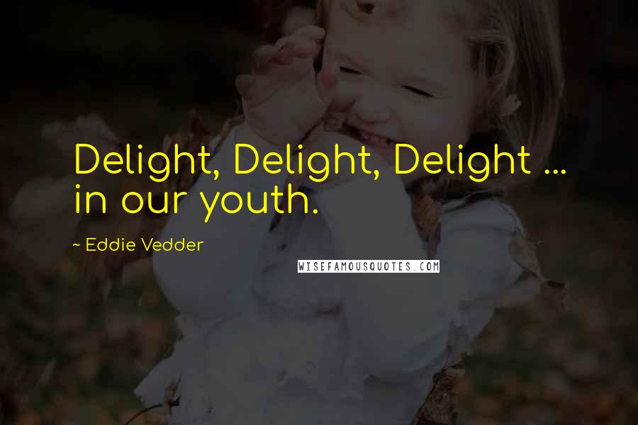Eddie Vedder Quotes: Delight, Delight, Delight ... in our youth.