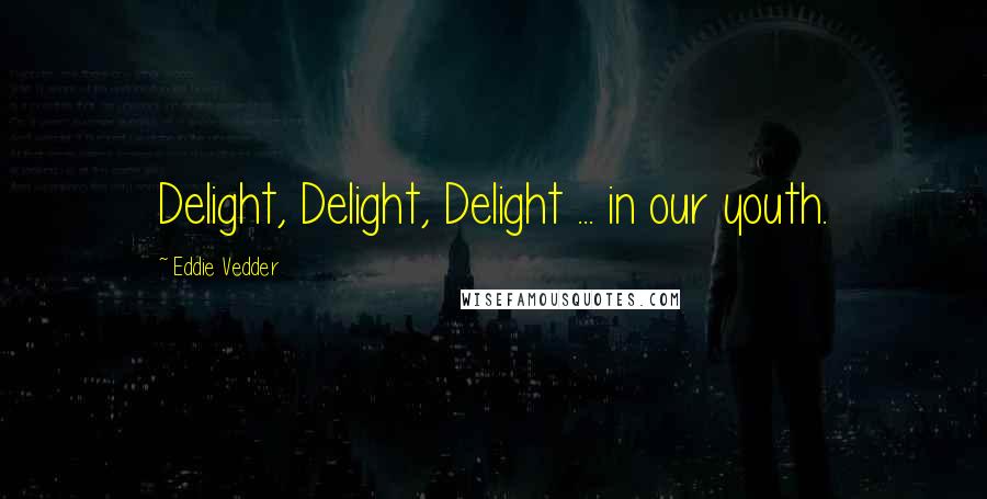 Eddie Vedder Quotes: Delight, Delight, Delight ... in our youth.