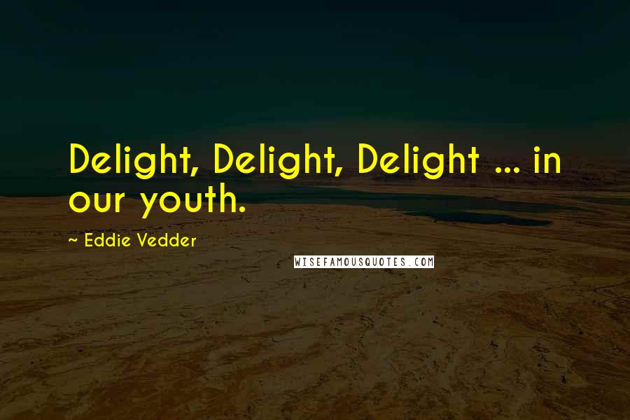 Eddie Vedder Quotes: Delight, Delight, Delight ... in our youth.