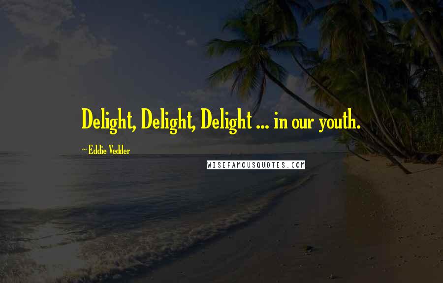 Eddie Vedder Quotes: Delight, Delight, Delight ... in our youth.