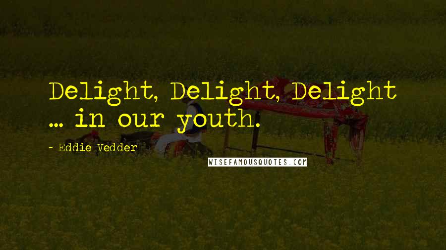 Eddie Vedder Quotes: Delight, Delight, Delight ... in our youth.