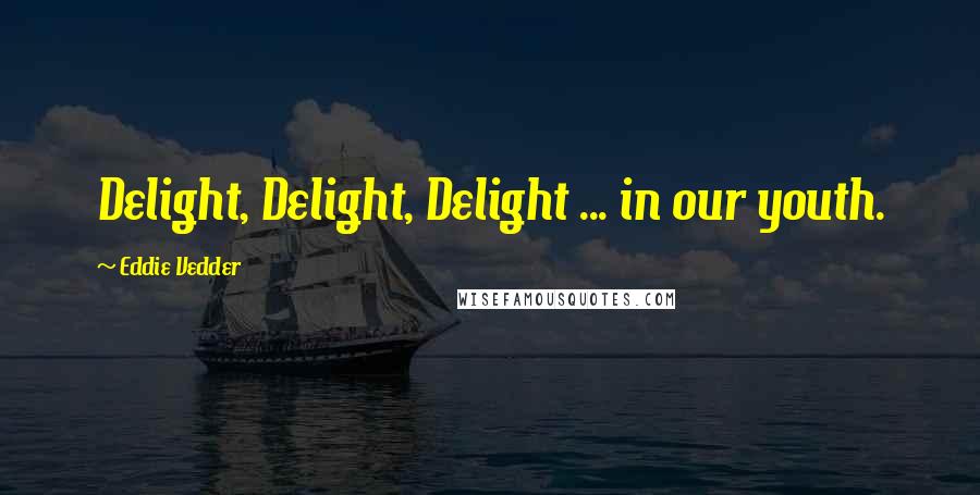 Eddie Vedder Quotes: Delight, Delight, Delight ... in our youth.