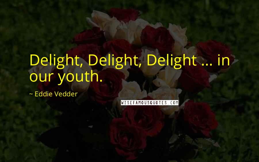Eddie Vedder Quotes: Delight, Delight, Delight ... in our youth.