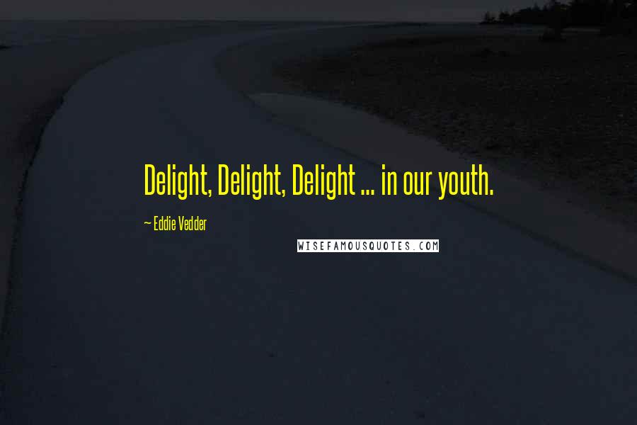 Eddie Vedder Quotes: Delight, Delight, Delight ... in our youth.