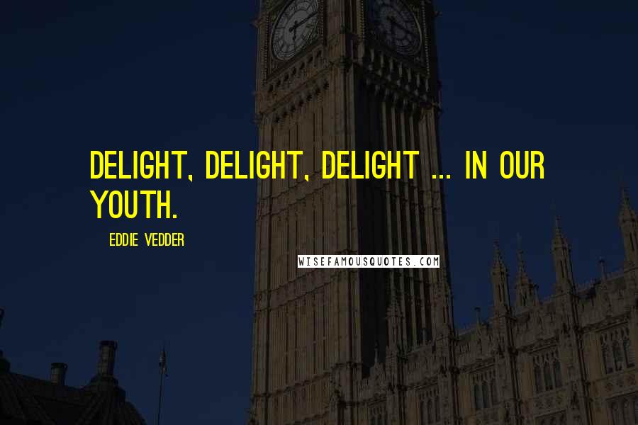 Eddie Vedder Quotes: Delight, Delight, Delight ... in our youth.