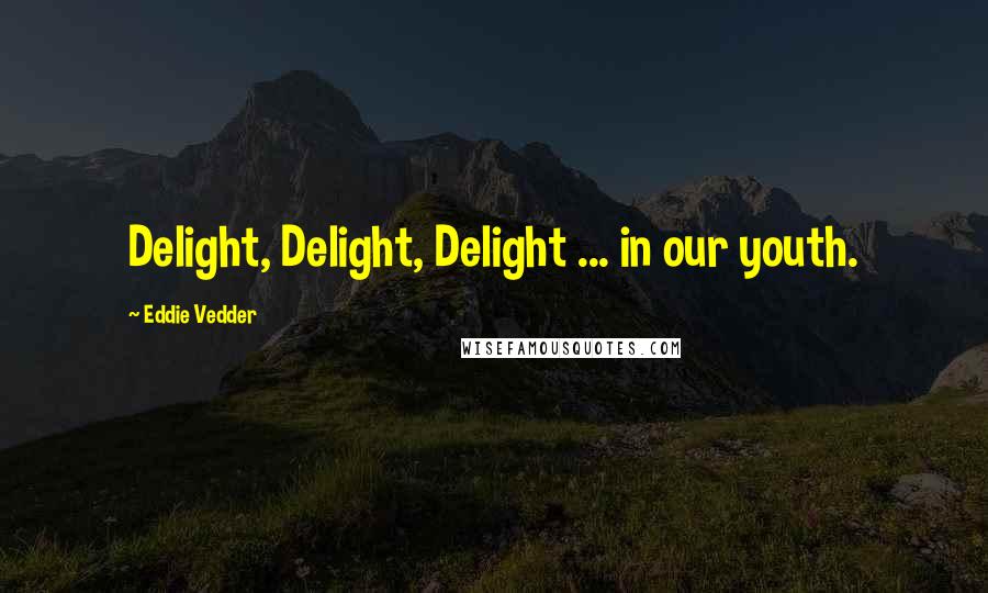 Eddie Vedder Quotes: Delight, Delight, Delight ... in our youth.